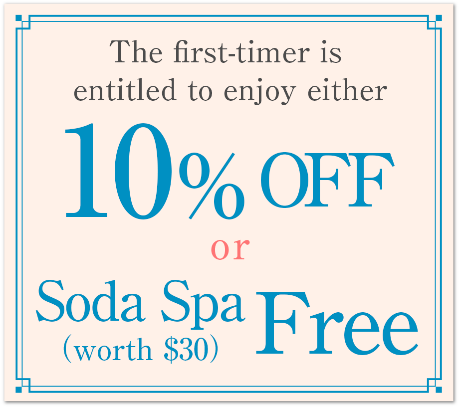 The first-timer is entitled to enjoy either a 10% Discount or a Free Soda Spa (worth $30).