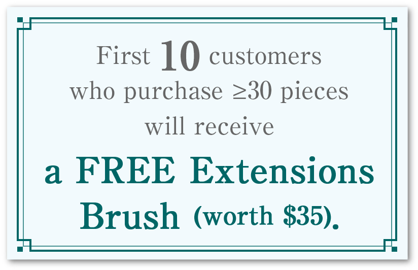 First 10 customers who purchase ≥30 pieces will receive a FREE Extensions Brush (worth $35).